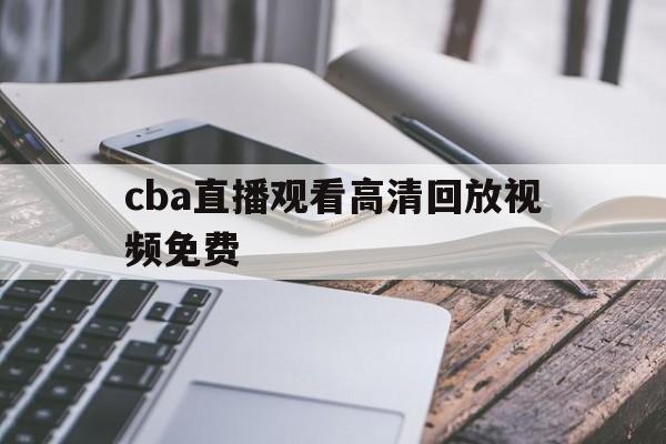 cba直播观看高清回放视频免费_(cba直播观看高清回放视频免费下载)