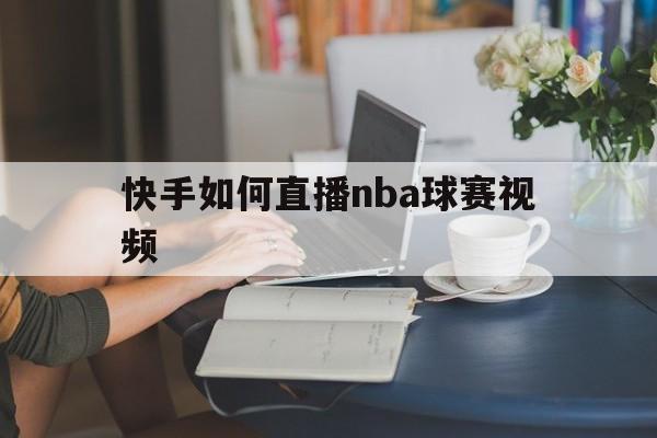 快手如何直播nba球赛视频_(快手如何直播nba球赛视频教程)