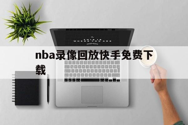 nba录像回放快手免费下载_(nba录像回放快手免费下载安装)