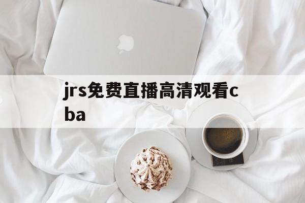 jrs免费直播高清观看cba_(jrs免费直播高清观看中国女篮)