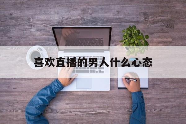 喜欢直播的男人什么心态_(喜欢直播的女人只是为了钱吗) 第1张 喜欢直播的男人什么心态_(喜欢直播的女人只是为了钱吗) 第1张