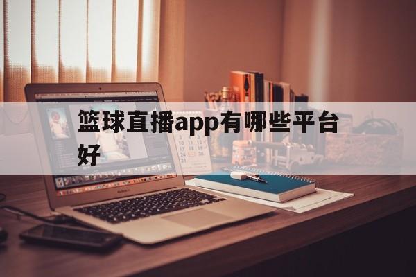 篮球直播app有哪些平台好_(直播篮球比赛的直播软件有哪些)