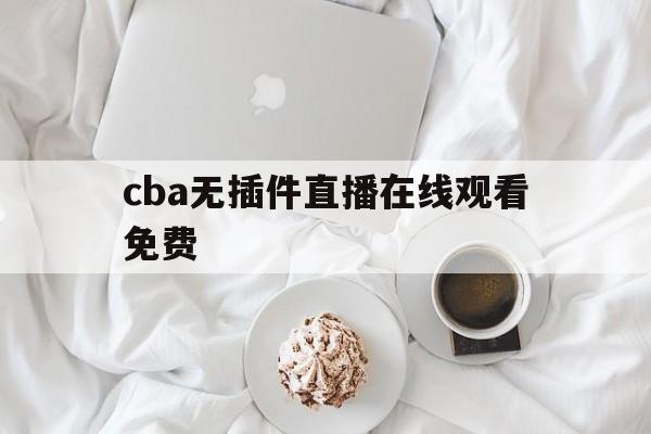 cba无插件直播在线观看免费_(cba无插件直播在线观看免费绿茵)