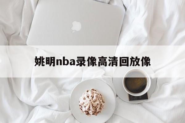 姚明nba录像高清回放像_(姚明nba比赛高清录像回放)
