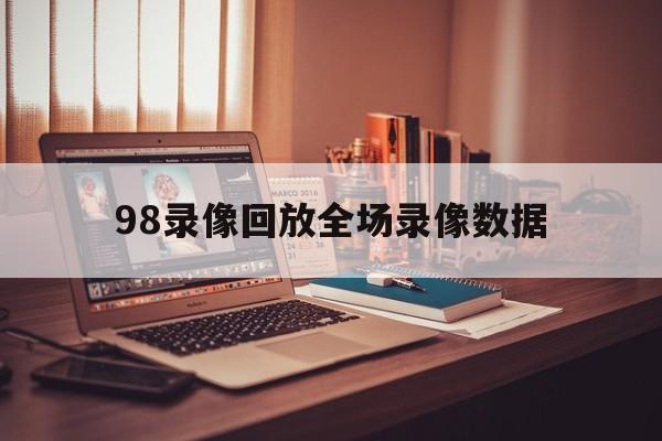 98录像回放全场录像数据_(98nba录像回放视频回放)