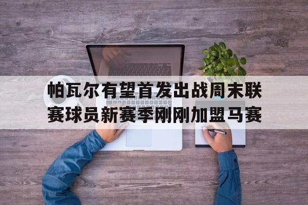 帕瓦尔有望首发出战周末联赛球员新赛季刚刚加盟马赛的简单介绍 第1张 帕瓦尔有望首发出战周末联赛球员新赛季刚刚加盟马赛的简单介绍 第1张