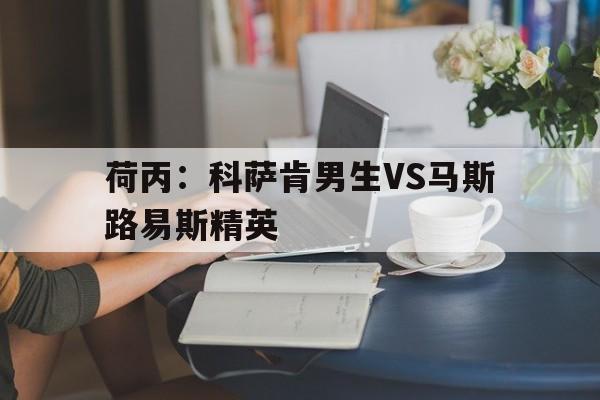 包含荷丙：科萨肯男生VS马斯路易斯精英的词条  第1张