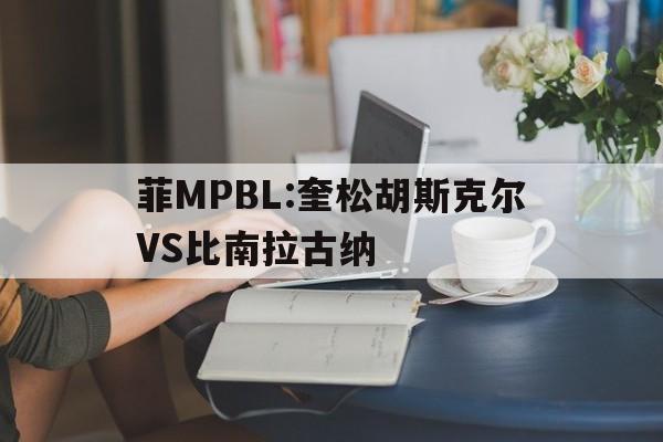 菲MPBL:奎松胡斯克尔VS比南拉古纳的简单介绍  第1张