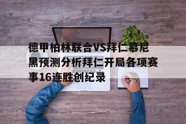 包含德甲柏林联合VS拜仁慕尼黑预测分析拜仁开局各项赛事16连胜创纪录的词条  第1张