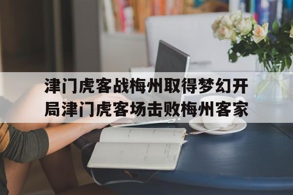 津门虎客战梅州取得梦幻开局津门虎客场击败梅州客家的简单介绍 第1张 津门虎客战梅州取得梦幻开局津门虎客场击败梅州客家的简单介绍 第1张