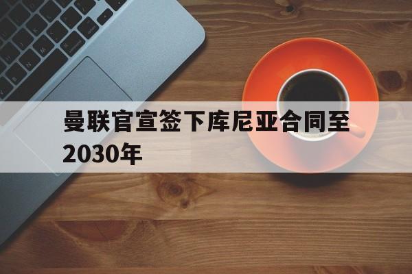 曼联官宣签下库尼亚合同至2030年 第1张 曼联官宣签下库尼亚合同至2030年 第1张