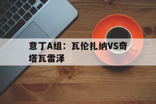 包含意丁A组:瓦伦扎纳VS奇塔瓦雷泽的词条 第1张 包含意丁A组:瓦伦扎纳VS奇塔瓦雷泽的词条 第1张