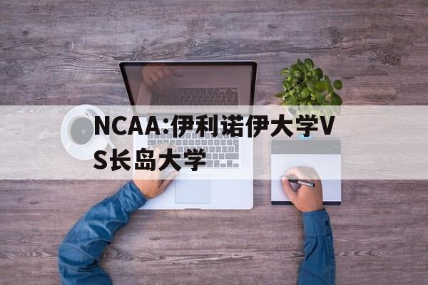 包含NCAA:伊利诺伊大学VS长岛大学的词条 第1张 包含NCAA:伊利诺伊大学VS长岛大学的词条 第1张