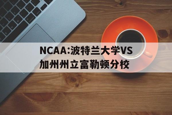 NCAA:波特兰大学VS加州州立富勒顿分校的简单介绍  第1张