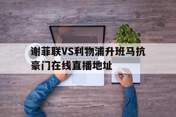 关于谢菲联VS利物浦升班马抗豪门在线直播地址的信息  第1张