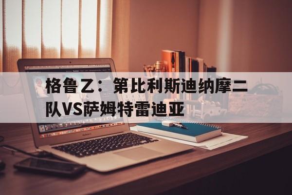 关于格鲁乙：第比利斯迪纳摩二队VS萨姆特雷迪亚的信息