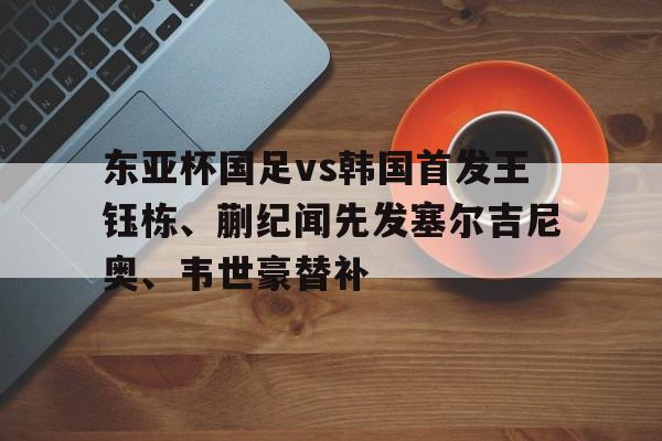 东亚杯国足vs韩国首发王钰栋、蒯纪闻先发塞尔吉尼奥、韦世豪替补的简单介绍