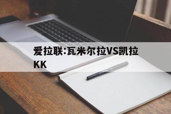包含爱拉联:瓦米尔拉VS凯拉KK的词条 第1张 包含爱拉联:瓦米尔拉VS凯拉KK的词条 第1张