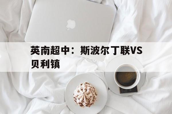 包含英南超中：斯波尔丁联VS贝利镇的词条