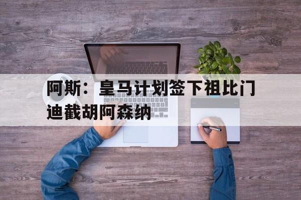 阿斯：皇马计划签下祖比门迪截胡阿森纳的简单介绍  第1张
