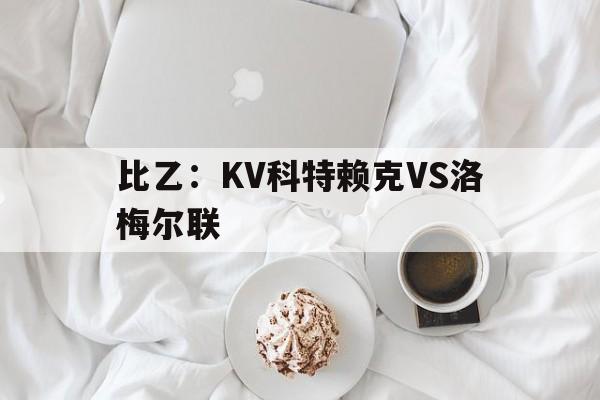 包含比乙:KV科特赖克VS洛梅尔联的词条 第1张 包含比乙:KV科特赖克VS洛梅尔联的词条 第1张