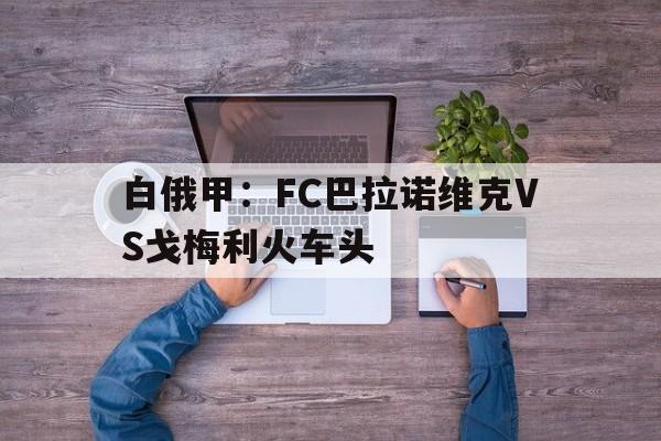 白俄甲：FC巴拉诺维克VS戈梅利火车头的简单介绍
