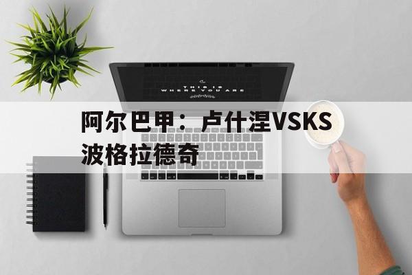 阿尔巴甲：卢什涅VSKS波格拉德奇的简单介绍