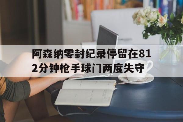 包含阿森纳零封纪录停留在812分钟枪手球门两度失守的词条  第1张