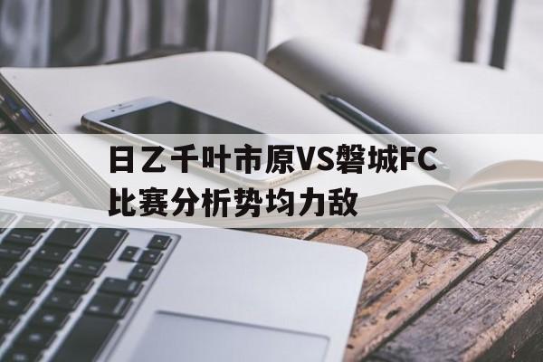 日乙千叶市原VS磐城FC比赛分析势均力敌的简单介绍