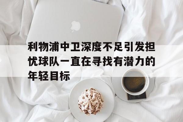 利物浦中卫深度不足引发担忧球队一直在寻找有潜力的年轻目标的简单介绍  第1张
