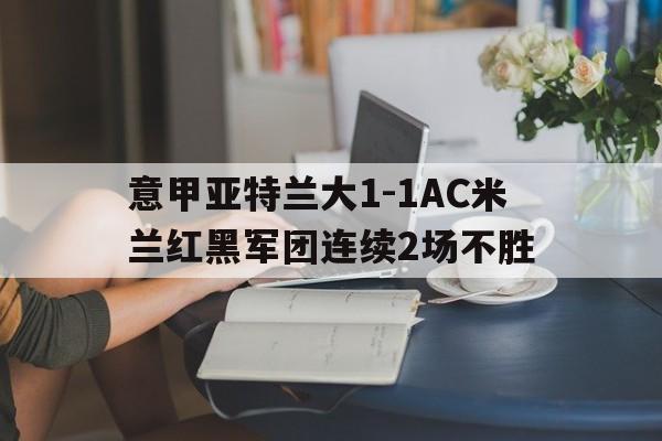 关于意甲亚特兰大1-1AC米兰红黑军团连续2场不胜的信息
