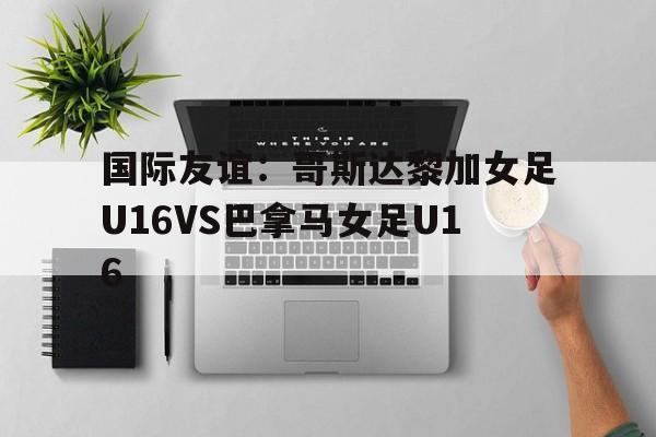 包含国际友谊：哥斯达黎加女足U16VS巴拿马女足U16的词条  第1张