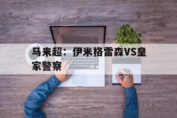 马来超：伊米格雷森VS皇家警察