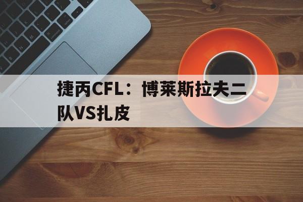 关于捷丙CFL：博莱斯拉夫二队VS扎皮的信息