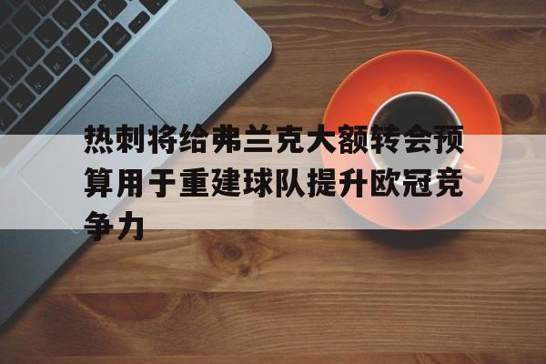 热刺将给弗兰克大额转会预算用于重建球队提升欧冠竞争力的简单介绍 第1张 热刺将给弗兰克大额转会预算用于重建球队提升欧冠竞争力的简单介绍 第1张