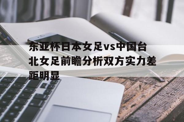 东亚杯日本女足vs中国台北女足前瞻分析双方实力差距明显的简单介绍 第1张 东亚杯日本女足vs中国台北女足前瞻分析双方实力差距明显的简单介绍 第1张