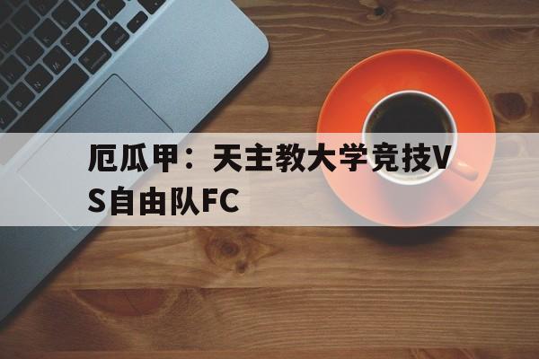 关于厄瓜甲：天主教大学竞技VS自由队FC的信息  第1张