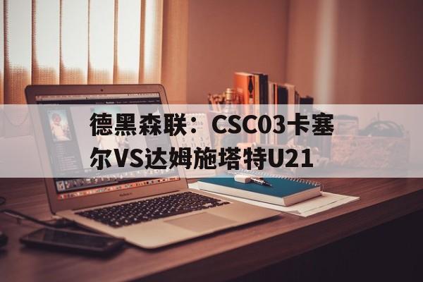 德黑森联：CSC03卡塞尔VS达姆施塔特U21的简单介绍