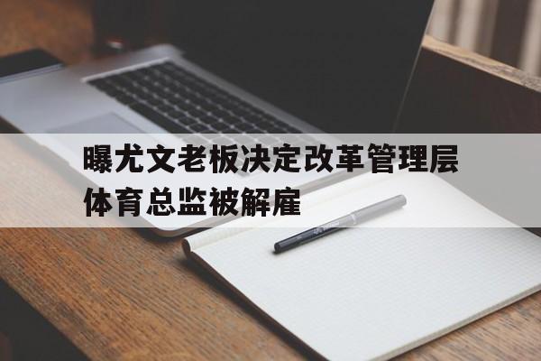 包含曝尤文老板决定改革管理层体育总监被解雇的词条