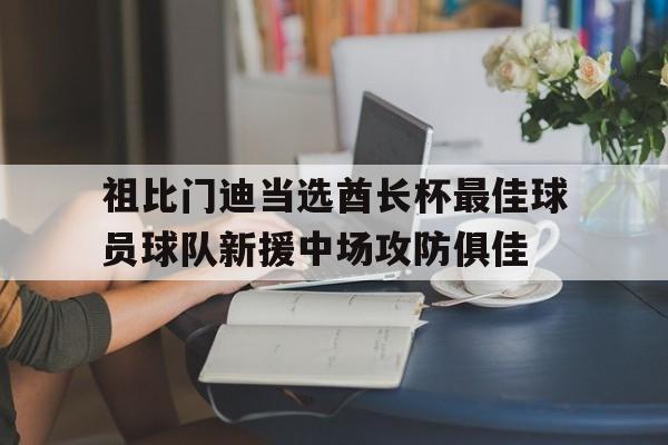 关于祖比门迪当选酋长杯最佳球员球队新援中场攻防俱佳的信息