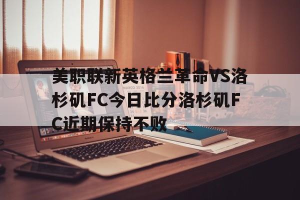包含美职联新英格兰革命VS洛杉矶FC今日比分洛杉矶FC近期保持不败的词条
