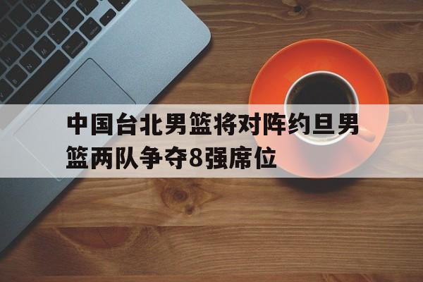 包含中国台北男篮将对阵约旦男篮两队争夺8强席位的词条  第1张