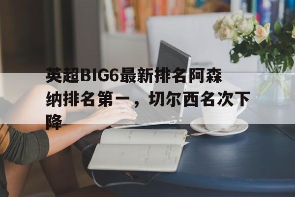 英超BIG6最新排名阿森纳排名第一，切尔西名次下降的简单介绍